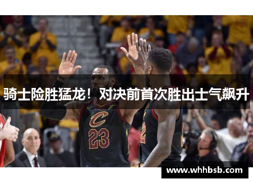 骑士险胜猛龙！对决前首次胜出士气飙升