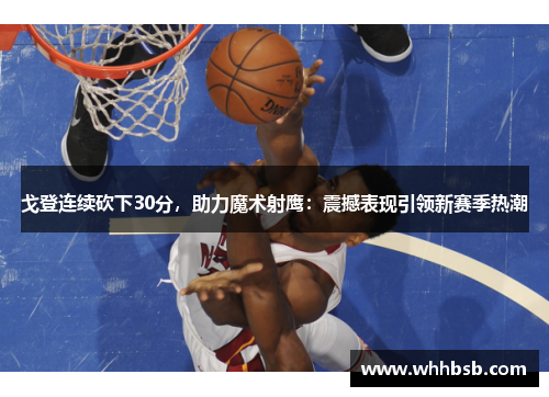 戈登连续砍下30分，助力魔术射鹰：震撼表现引领新赛季热潮