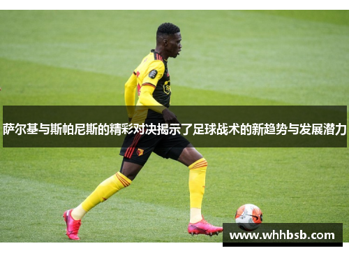 萨尔基与斯帕尼斯的精彩对决揭示了足球战术的新趋势与发展潜力